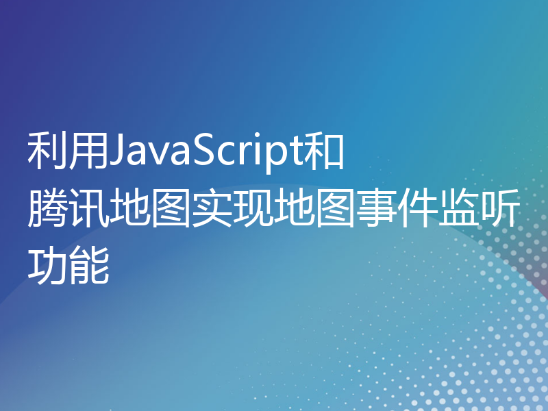 利用JavaScript和腾讯地图实现地图事件监听功能