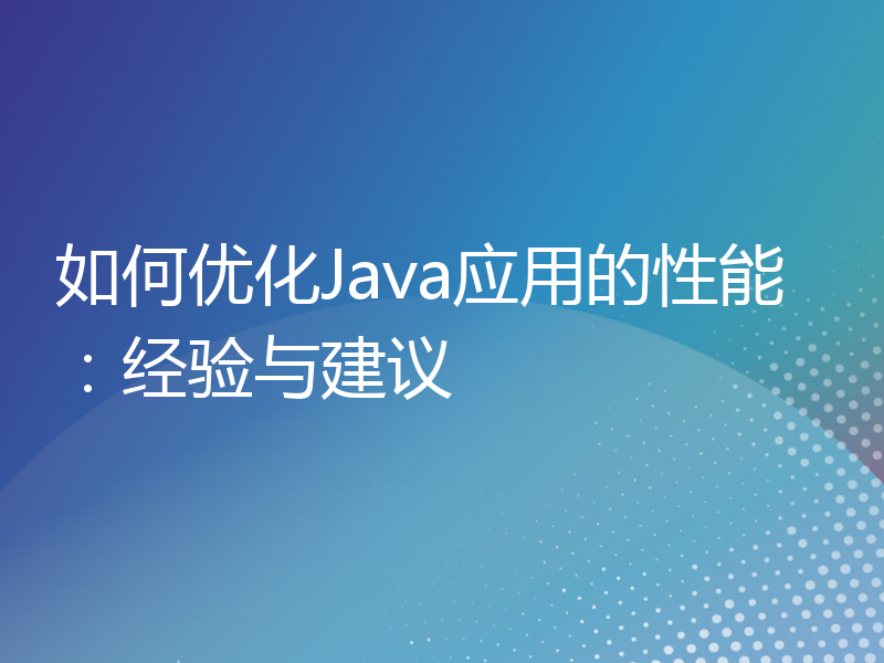 如何优化Java应用的性能：经验与建议