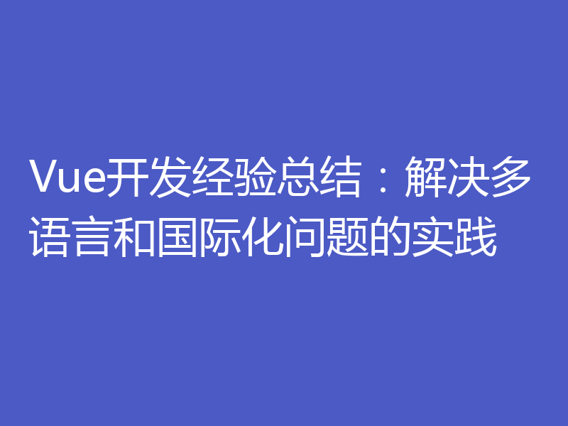 Vue开发经验总结：解决多语言和国际化问题的实践