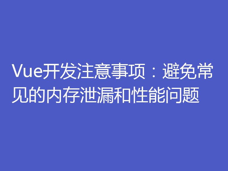 Vue开发注意事项：避免常见的内存泄漏和性能问题