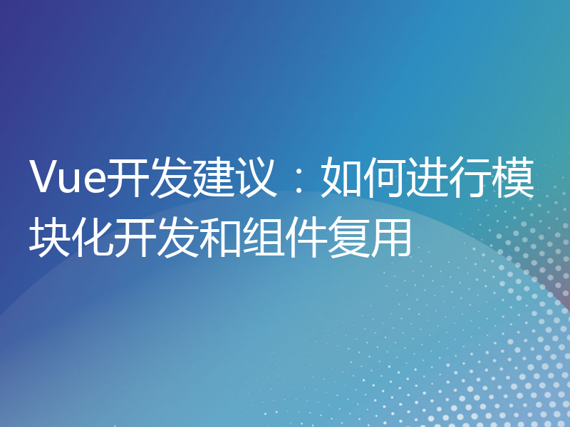 Vue开发建议：如何进行模块化开发和组件复用