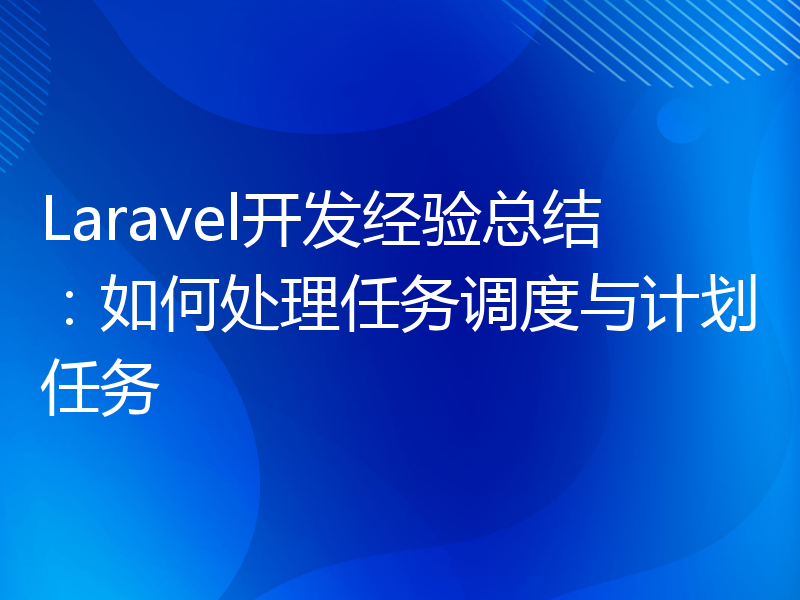 Laravel开发经验总结：如何处理任务调度与计划任务