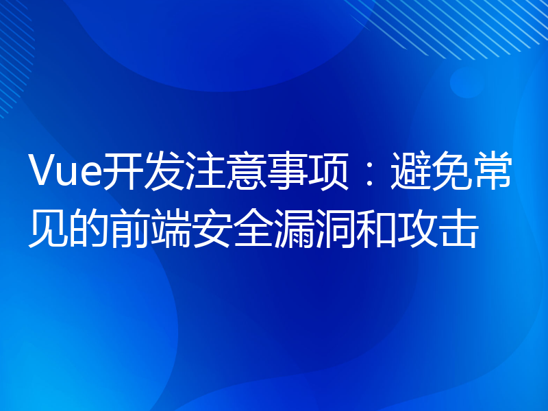 Vue开发注意事项：避免常见的前端安全漏洞和攻击