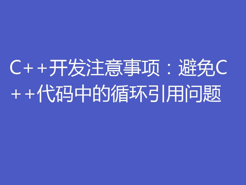 C++开发注意事项：避免C++代码中的循环引用问题