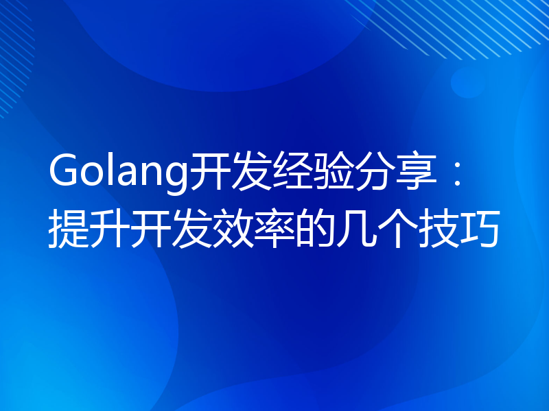 Golang开发经验分享：提升开发效率的几个技巧