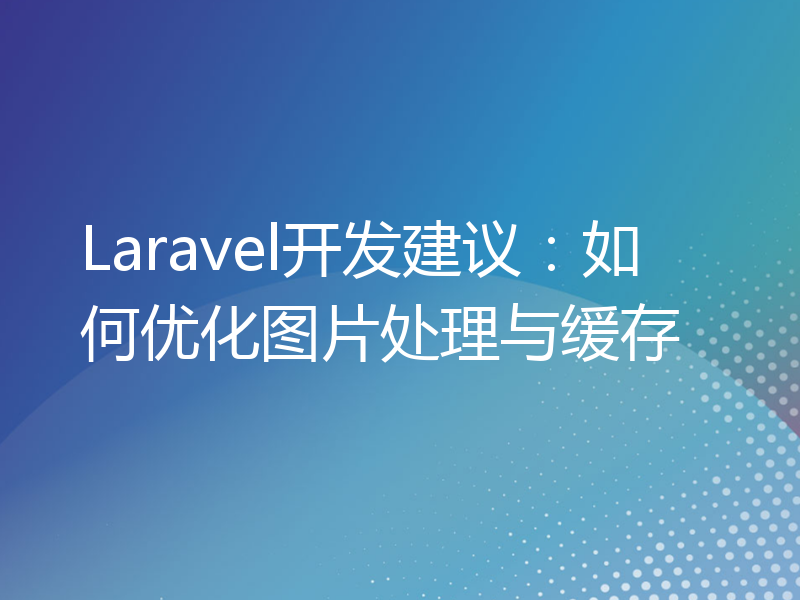 Laravel开发建议：如何优化图片处理与缓存