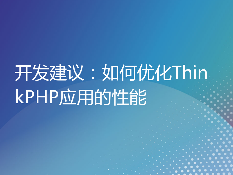 开发建议：如何优化ThinkPHP应用的性能