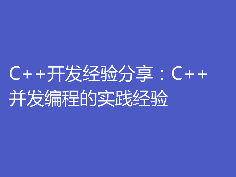 C++开发经验分享：C++并发编程的实践经验