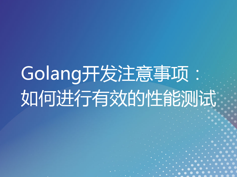 Golang开发注意事项：如何进行有效的性能测试