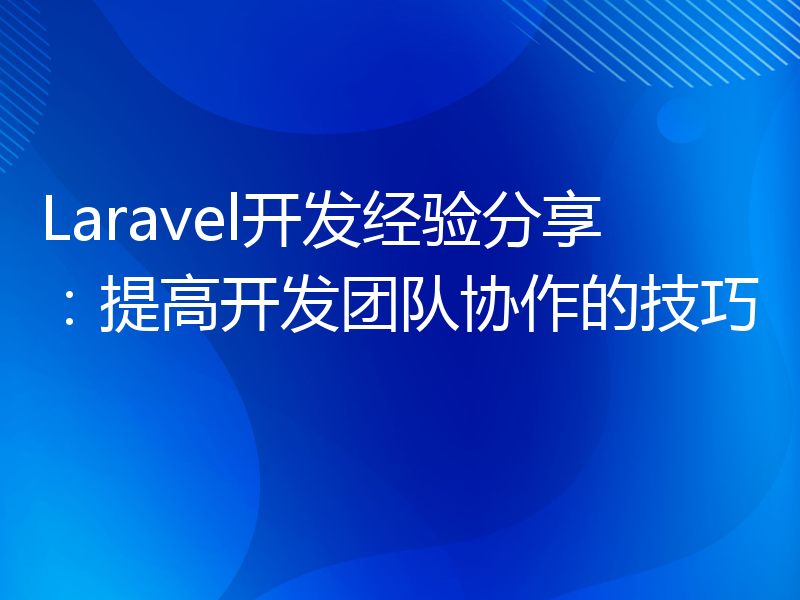 Laravel开发经验分享：提高开发团队协作的技巧