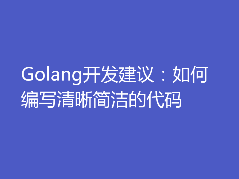 Golang开发建议：如何编写清晰简洁的代码