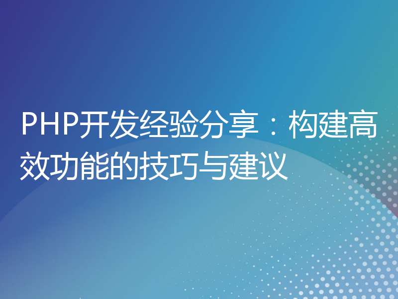 PHP开发经验分享：构建高效功能的技巧与建议