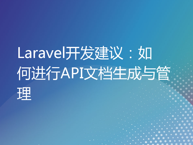 Laravel开发建议：如何进行API文档生成与管理