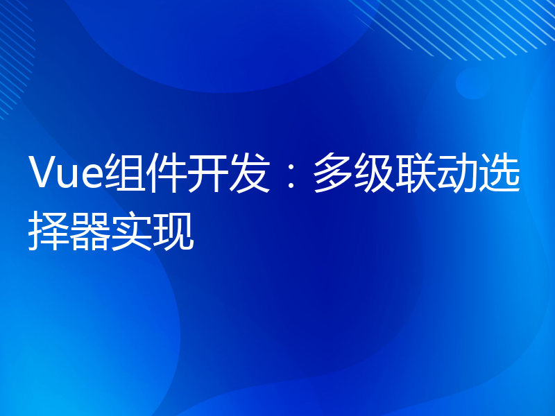 Vue组件开发：多级联动选择器实现