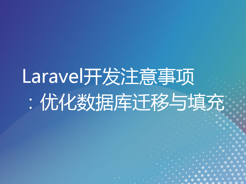 Laravel开发注意事项：优化数据库迁移与填充