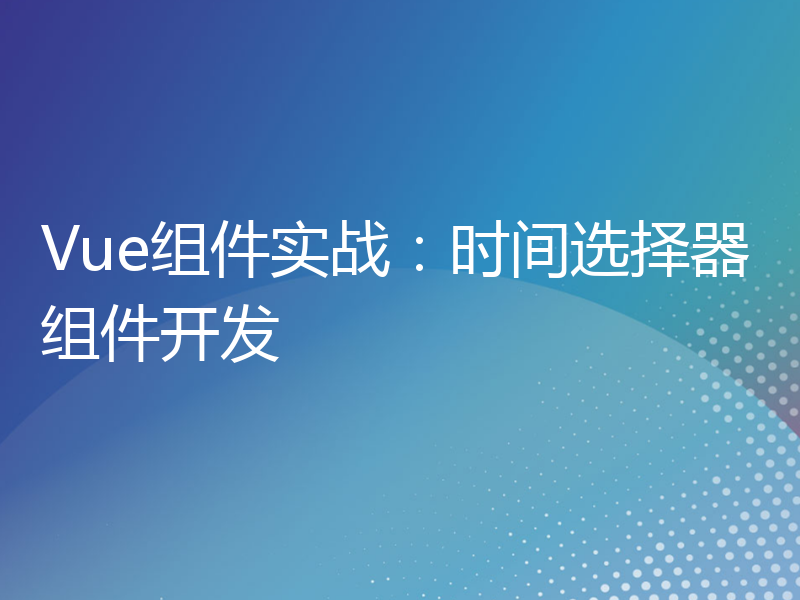 Vue组件实战：时间选择器组件开发