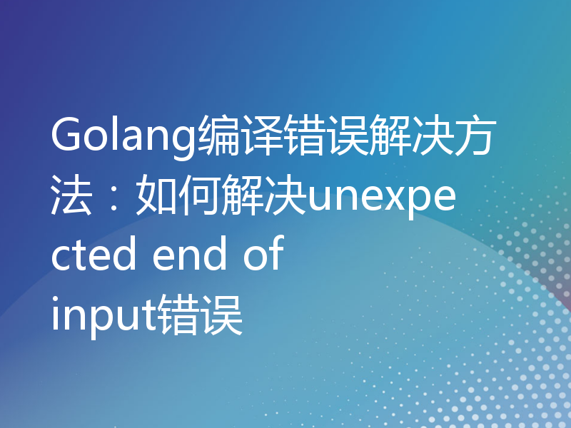 Golang编译错误解决方法：如何解决unexpected end of input错误