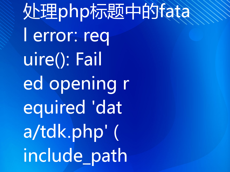 处理php标题中的fatal error: require(): Failed opening required 'data/tdk.php' (include_path='.;C:\php\pear')错误的建议