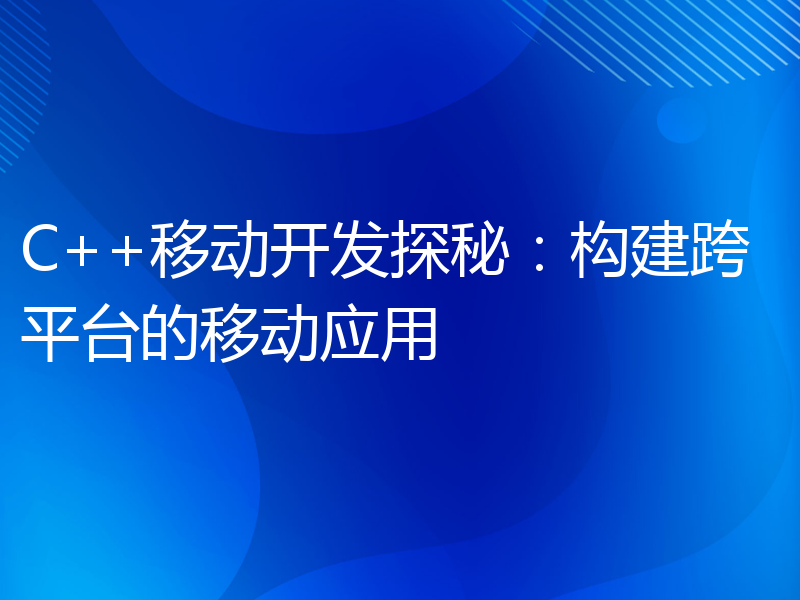 C++移动开发探秘：构建跨平台的移动应用