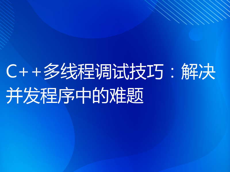 C++多线程调试技巧：解决并发程序中的难题