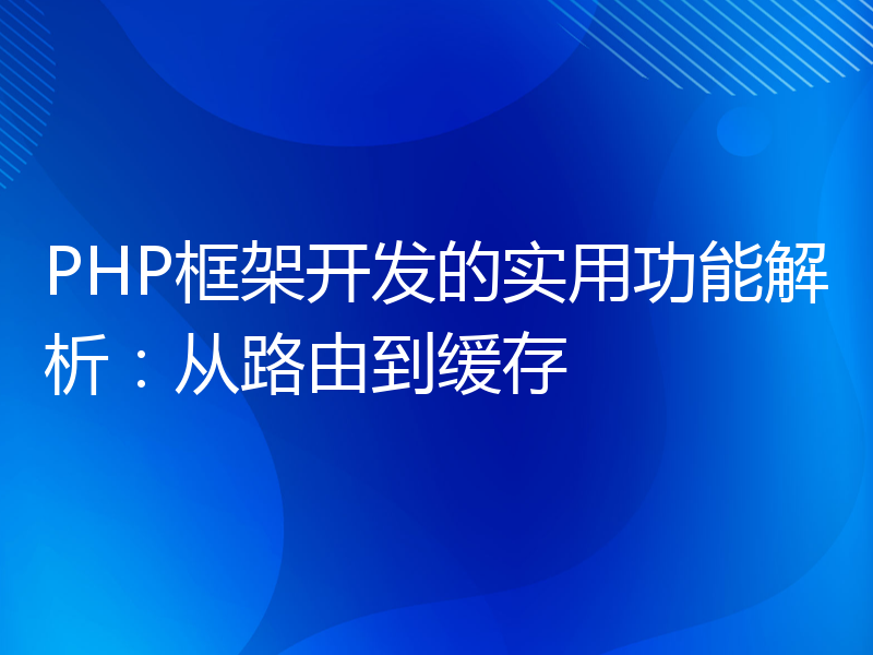 PHP框架开发的实用功能解析：从路由到缓存