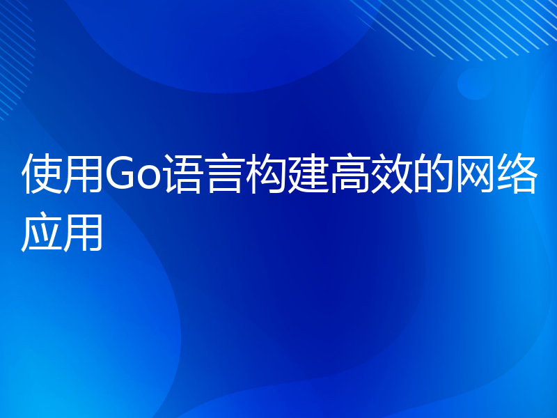 使用Go语言构建高效的网络应用