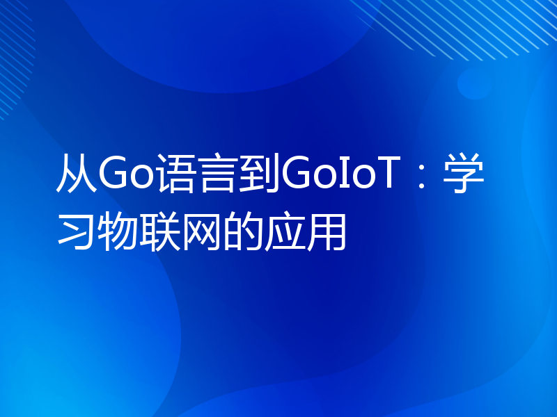 从Go语言到GoIoT：学习物联网的应用