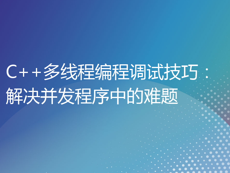 C++多线程编程调试技巧：解决并发程序中的难题