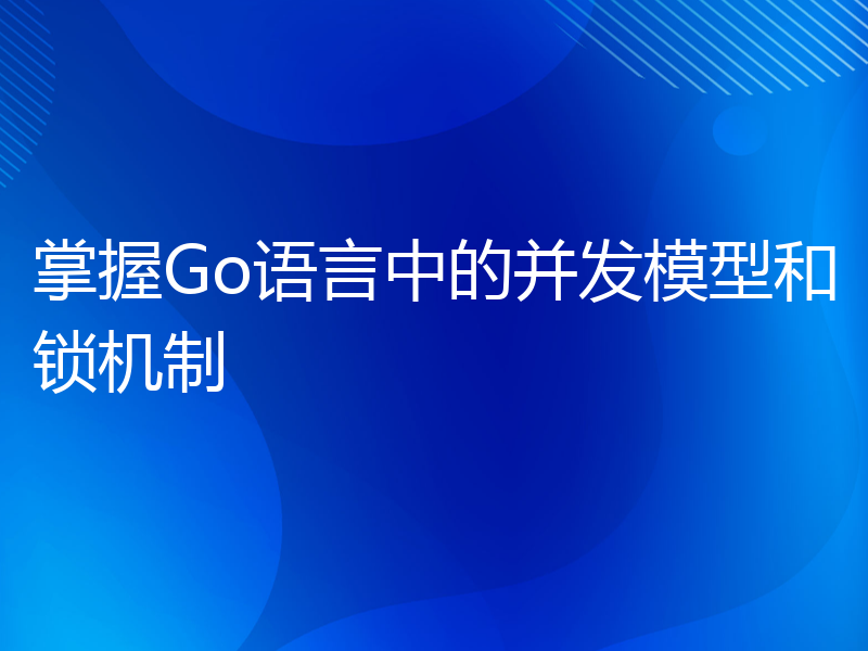 掌握Go语言中的并发模型和锁机制