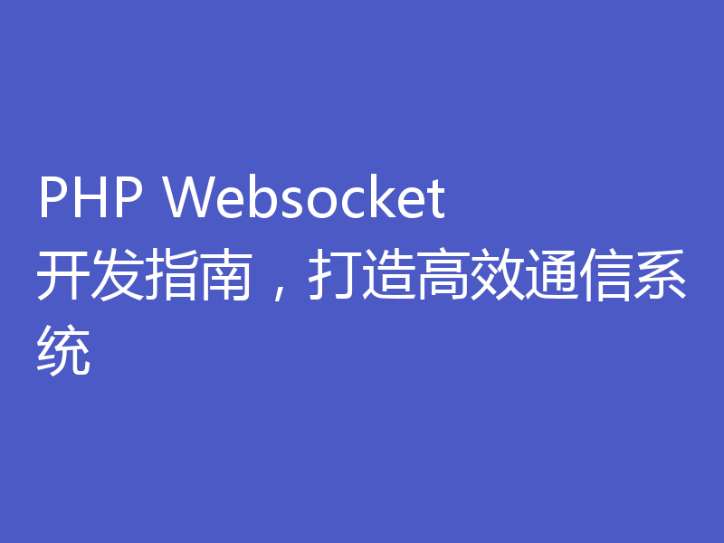 PHP Websocket开发指南，打造高效通信系统