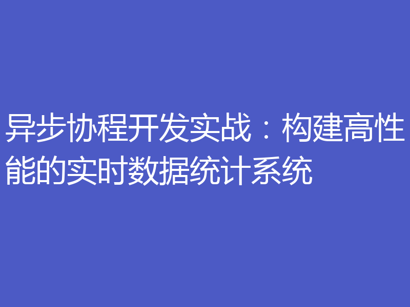 异步协程开发实战：构建高性能的实时数据统计系统