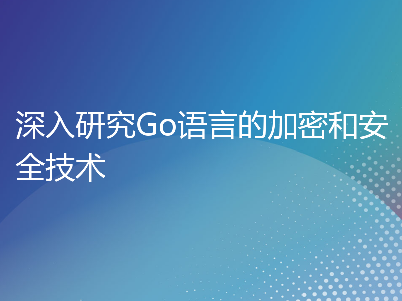 深入研究Go语言的加密和安全技术