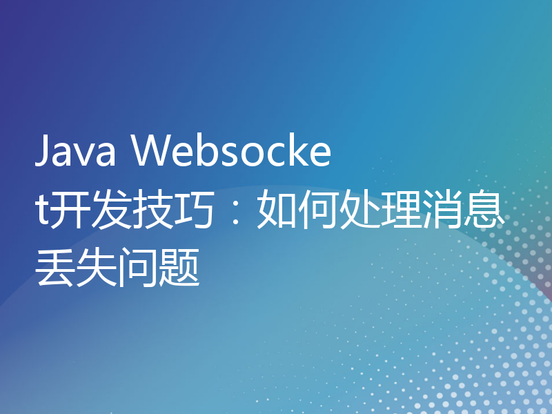 Java Websocket开发技巧：如何处理消息丢失问题