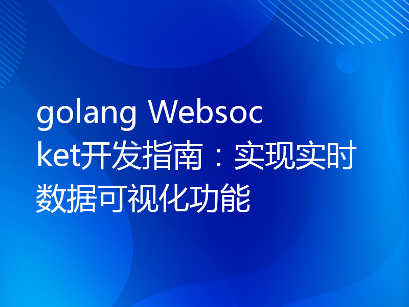 golang Websocket开发指南：实现实时数据可视化功能