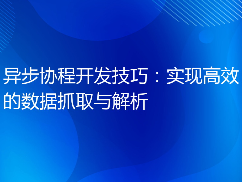 异步协程开发技巧：实现高效的数据抓取与解析