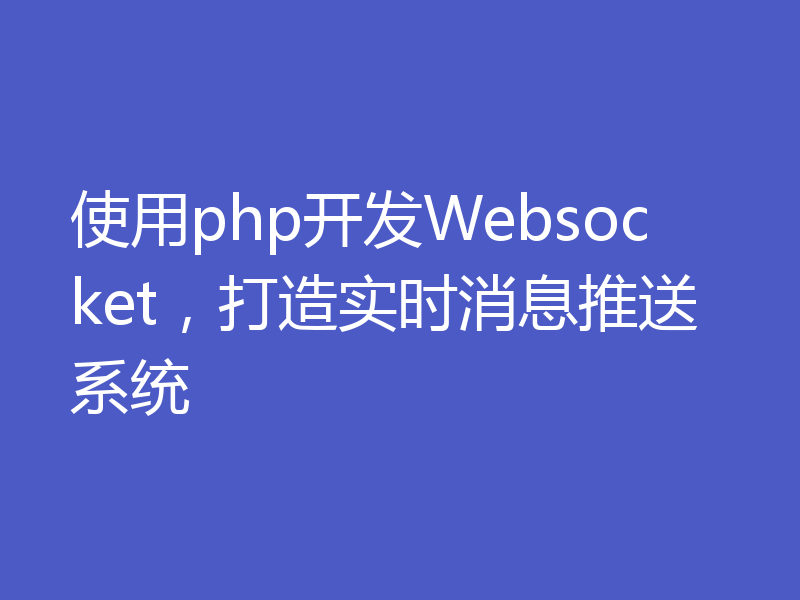 使用php开发Websocket，打造实时消息推送系统