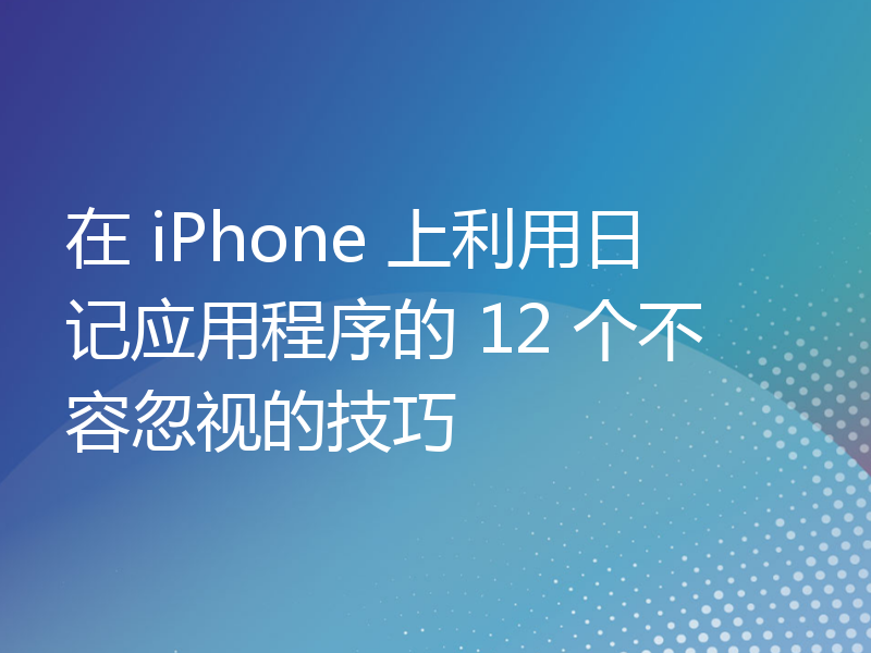 在 iPhone 上利用日记应用程序的 12 个不容忽视的技巧