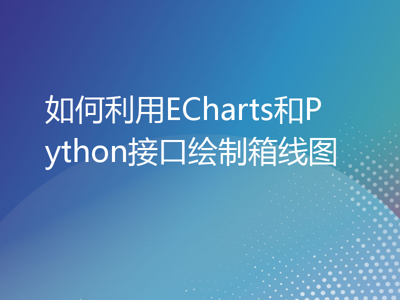 如何利用ECharts和Python接口绘制箱线图