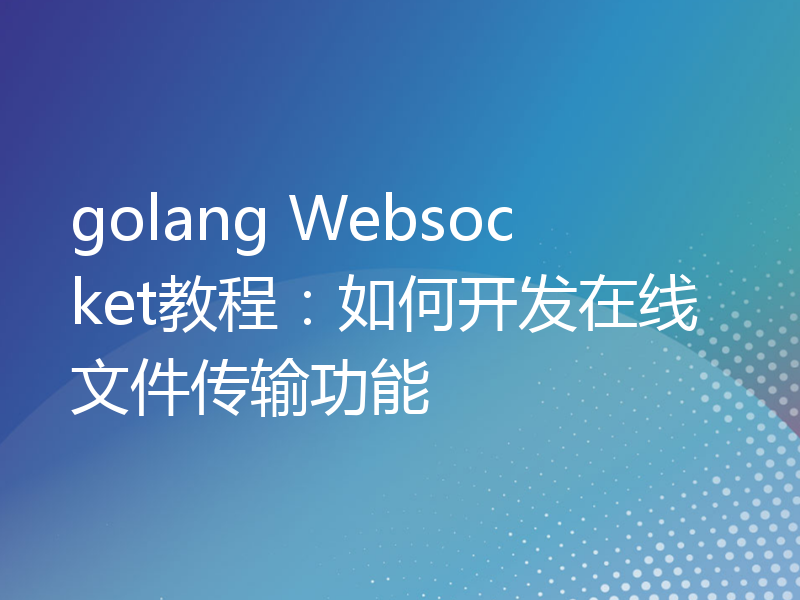 golang Websocket教程：如何开发在线文件传输功能