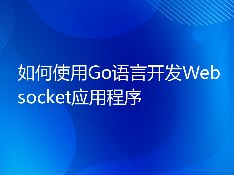 如何使用Go语言开发Websocket应用程序