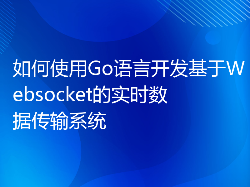 如何使用Go语言开发基于Websocket的实时数据传输系统