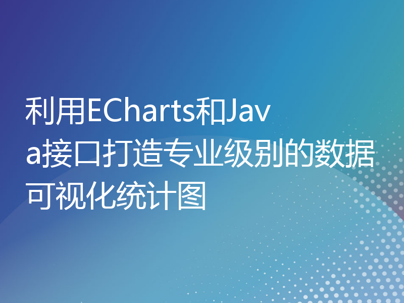 利用ECharts和Java接口打造专业级别的数据可视化统计图