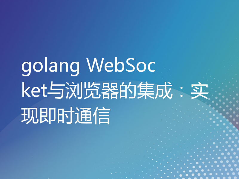 golang WebSocket与浏览器的集成：实现即时通信