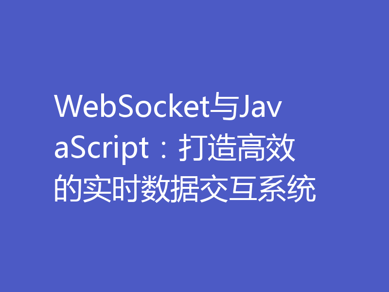 WebSocket与JavaScript：打造高效的实时数据交互系统