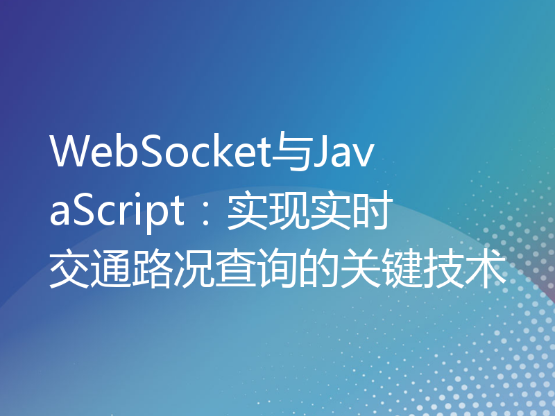 WebSocket与JavaScript：实现实时交通路况查询的关键技术