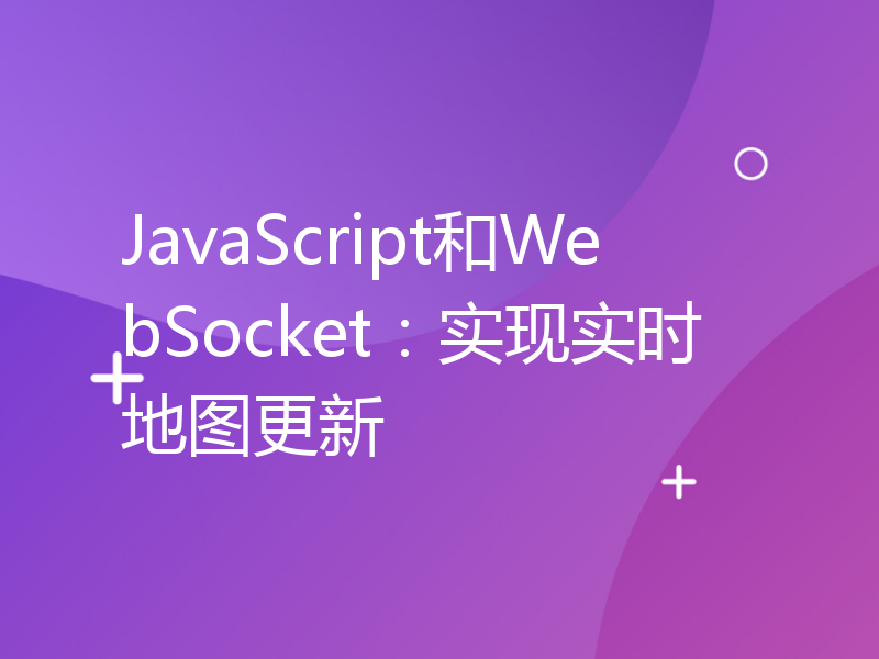 JavaScript和WebSocket：实现实时地图更新