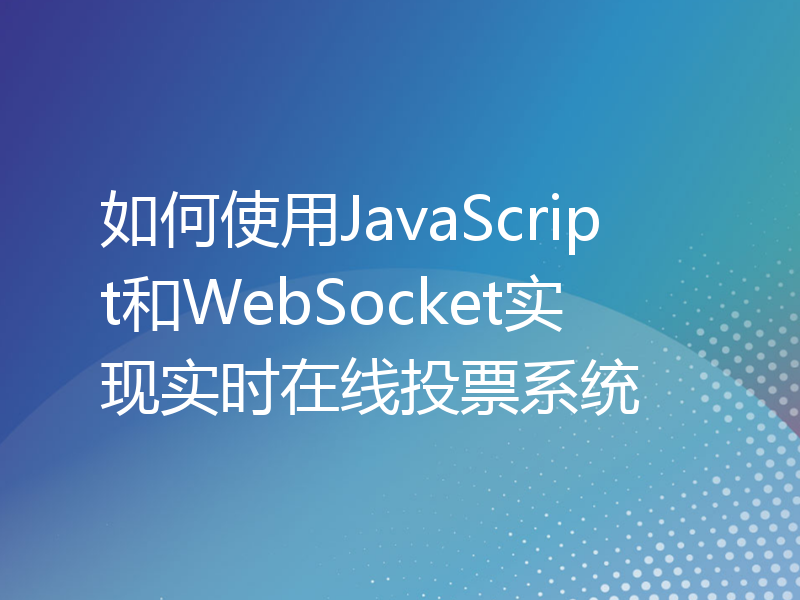 如何使用JavaScript和WebSocket实现实时在线投票系统