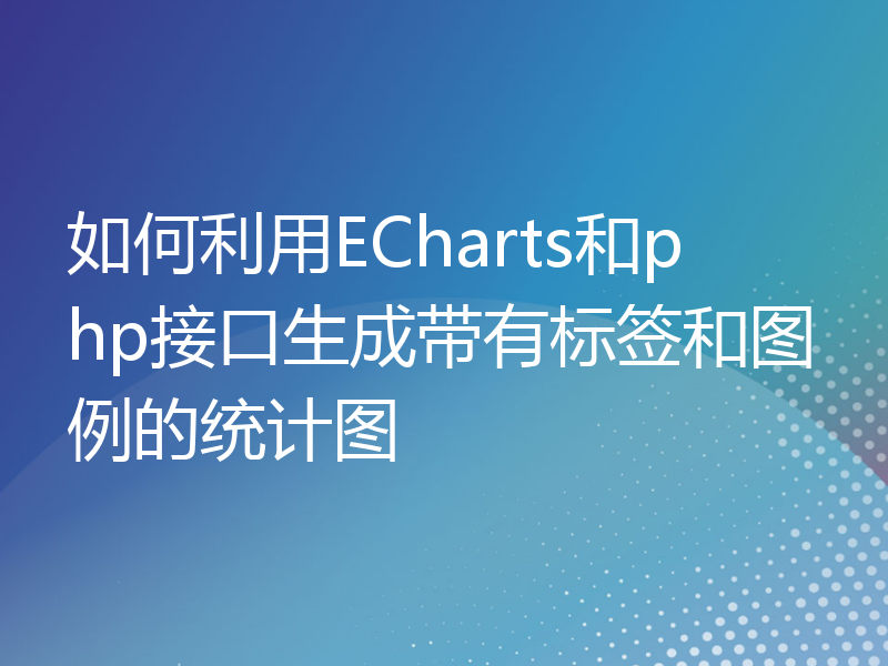 如何利用ECharts和php接口生成带有标签和图例的统计图