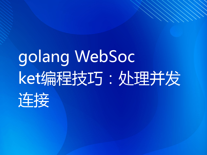 golang WebSocket编程技巧：处理并发连接