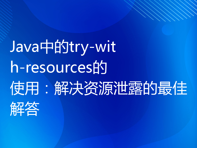 Java中的try-with-resources的使用：解决资源泄露的最佳解答